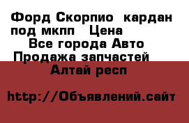 Форд Скорпио2 кардан под мкпп › Цена ­ 4 000 - Все города Авто » Продажа запчастей   . Алтай респ.